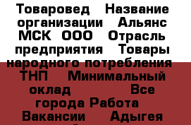 Товаровед › Название организации ­ Альянс-МСК, ООО › Отрасль предприятия ­ Товары народного потребления (ТНП) › Минимальный оклад ­ 30 000 - Все города Работа » Вакансии   . Адыгея респ.,Адыгейск г.